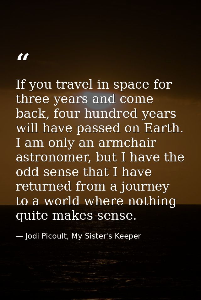 If you travel in space for three years and come back, four hundred years will have passed on Earth. I am only an armchai — Jodi Picoult, My Sister's Keeper