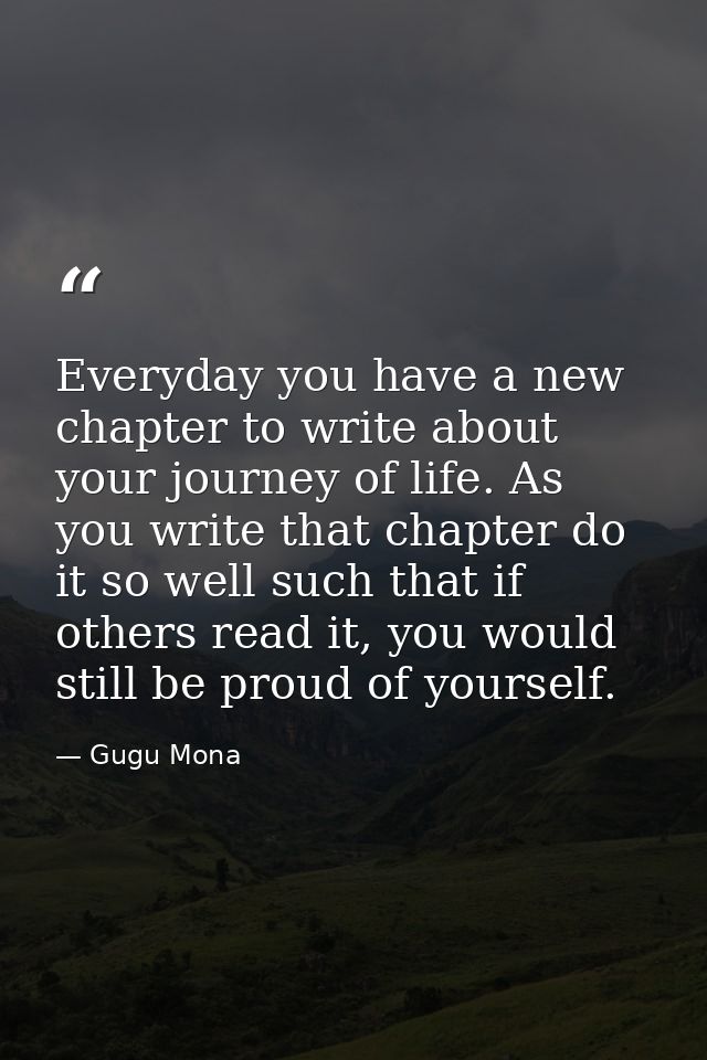Everyday you have a new chapter to write about your journey of life. As you write that chapter do it so well such that i — Gugu Mona