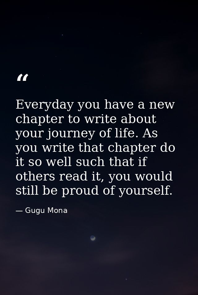 Everyday you have a new chapter to write about your journey of life. As you write that chapter do it so well such that i — Gugu Mona
