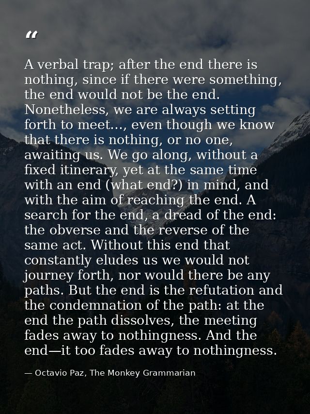 A verbal trap; after the end there is nothing, since if there were something, the end would not be the end. Nonetheless, — Octavio Paz, The Monkey Grammarian