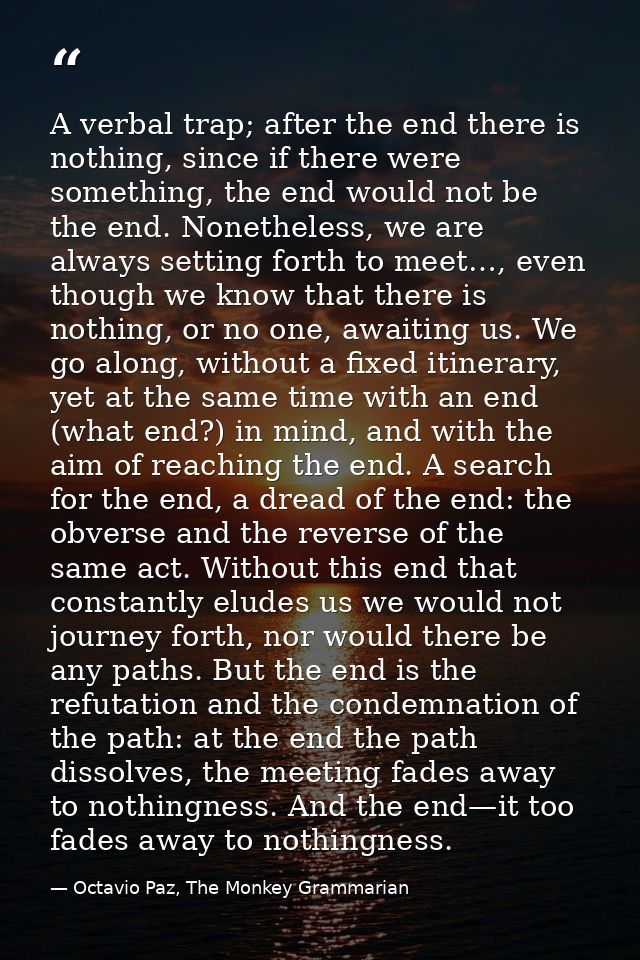 A verbal trap; after the end there is nothing, since if there were something, the end would not be the end. Nonetheless, — Octavio Paz, The Monkey Grammarian