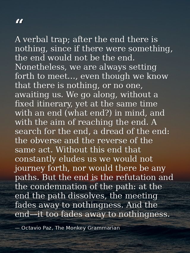A verbal trap; after the end there is nothing, since if there were something, the end would not be the end. Nonetheless, — Octavio Paz, The Monkey Grammarian