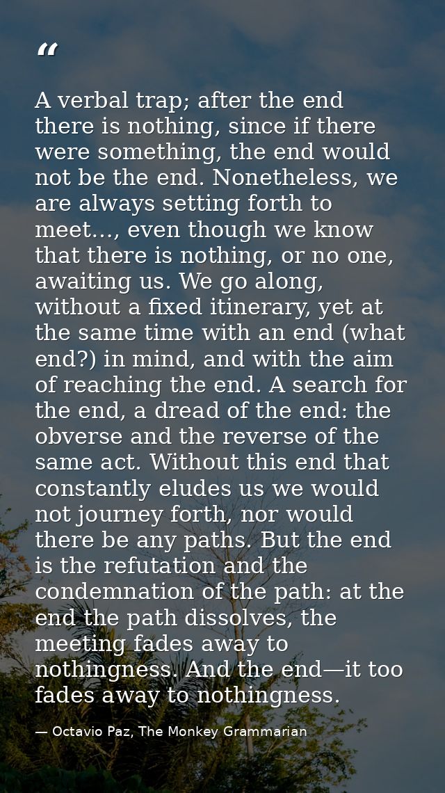 A verbal trap; after the end there is nothing, since if there were something, the end would not be the end. Nonetheless, — Octavio Paz, The Monkey Grammarian