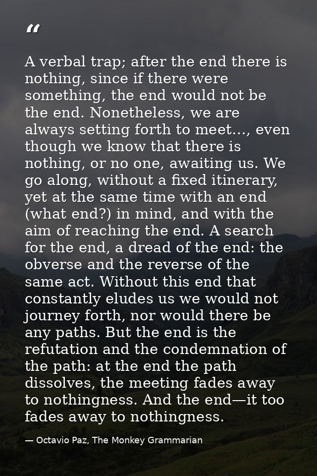 A verbal trap; after the end there is nothing, since if there were something, the end would not be the end. Nonetheless, — Octavio Paz, The Monkey Grammarian