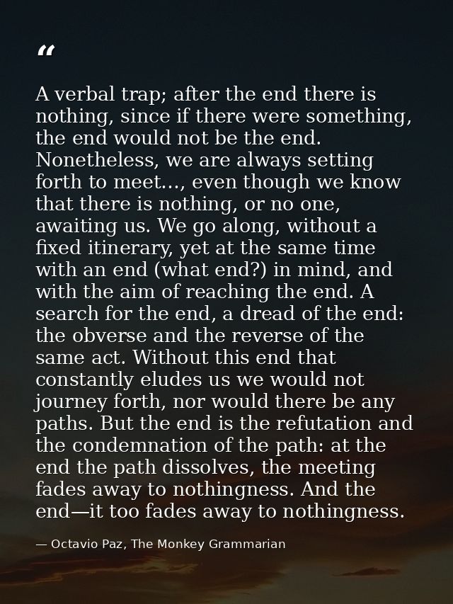 A verbal trap; after the end there is nothing, since if there were something, the end would not be the end. Nonetheless, — Octavio Paz, The Monkey Grammarian
