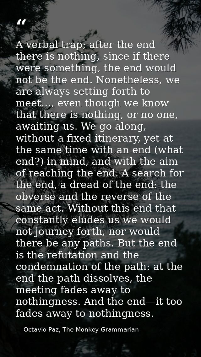 A verbal trap; after the end there is nothing, since if there were something, the end would not be the end. Nonetheless, — Octavio Paz, The Monkey Grammarian
