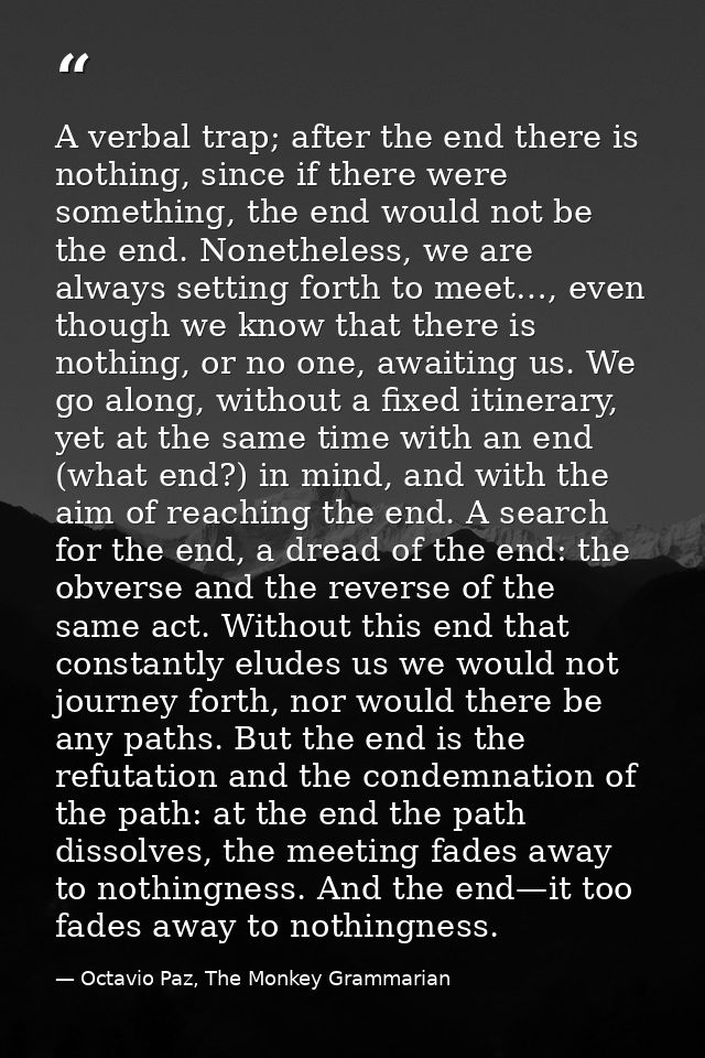 A verbal trap; after the end there is nothing, since if there were something, the end would not be the end. Nonetheless, — Octavio Paz, The Monkey Grammarian