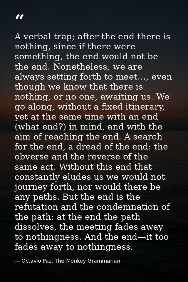 A verbal trap; after the end there is nothing, since if there were something, the end would not be the end. Nonetheless, — Octavio Paz, The Monkey Grammarian