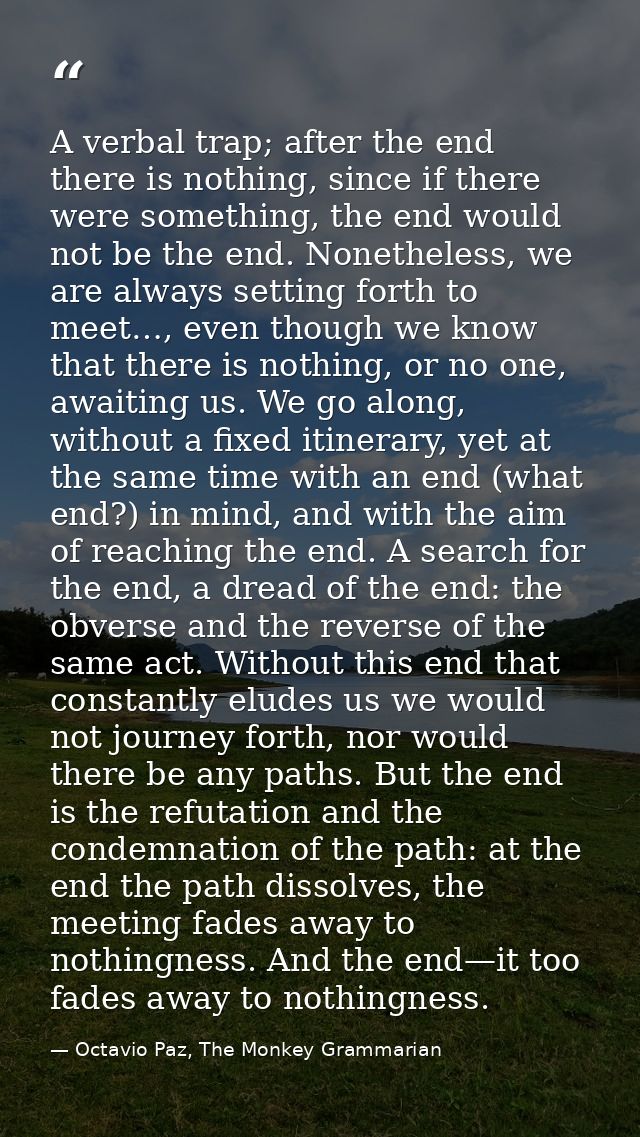 A verbal trap; after the end there is nothing, since if there were something, the end would not be the end. Nonetheless, — Octavio Paz, The Monkey Grammarian
