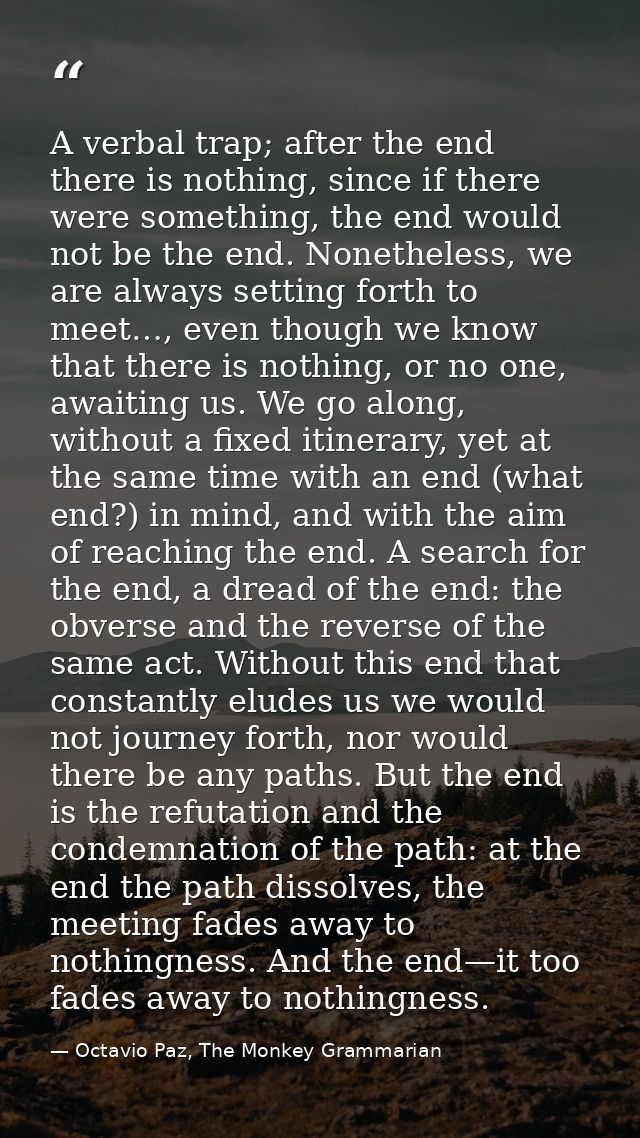A verbal trap; after the end there is nothing, since if there were something, the end would not be the end. Nonetheless, — Octavio Paz, The Monkey Grammarian