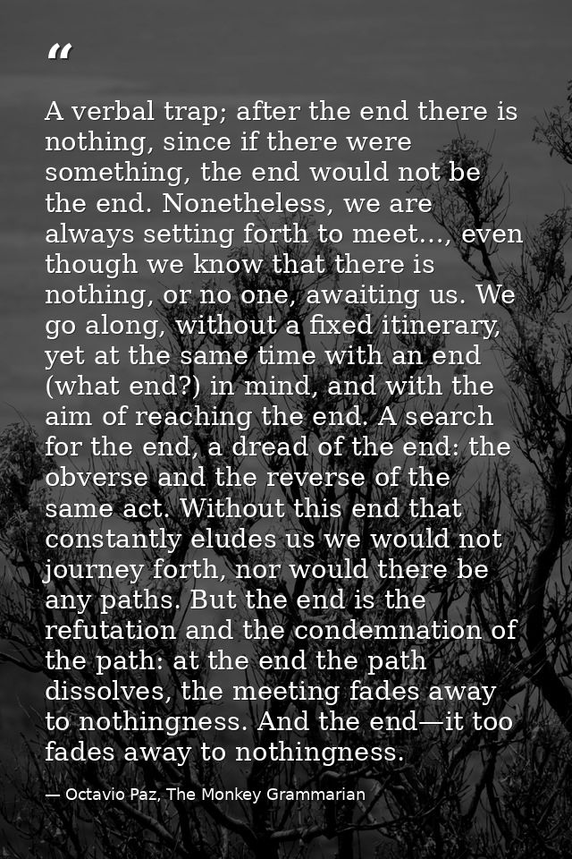 A verbal trap; after the end there is nothing, since if there were something, the end would not be the end. Nonetheless, — Octavio Paz, The Monkey Grammarian