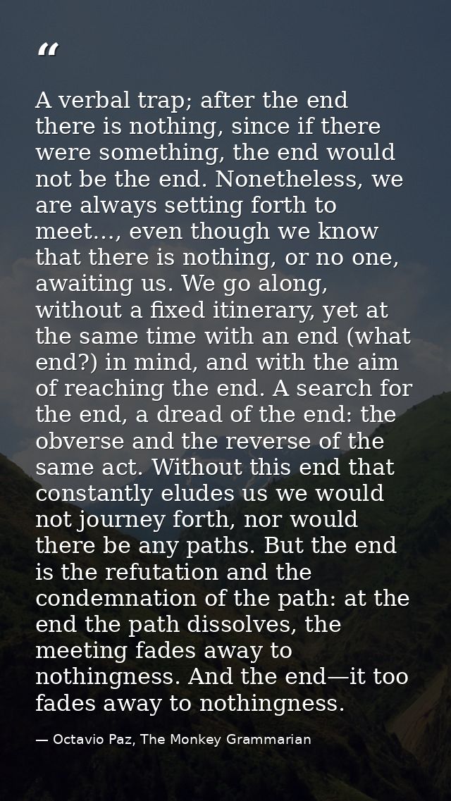 A verbal trap; after the end there is nothing, since if there were something, the end would not be the end. Nonetheless, — Octavio Paz, The Monkey Grammarian