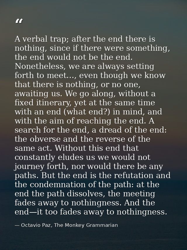 A verbal trap; after the end there is nothing, since if there were something, the end would not be the end. Nonetheless, — Octavio Paz, The Monkey Grammarian