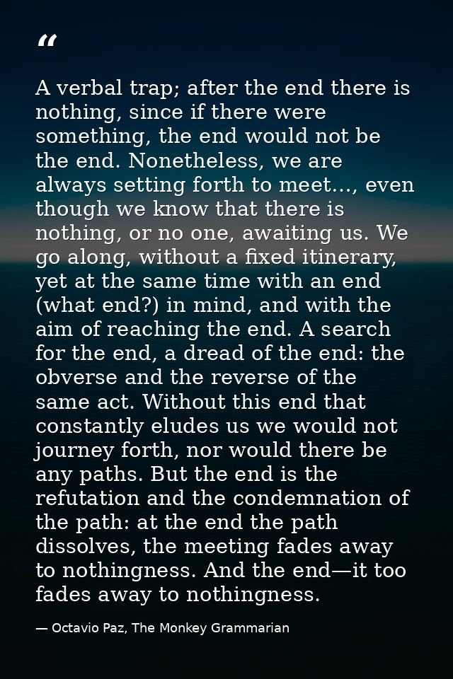 A verbal trap; after the end there is nothing, since if there were something, the end would not be the end. Nonetheless, — Octavio Paz, The Monkey Grammarian
