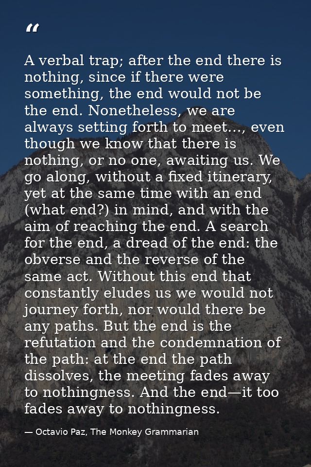 A verbal trap; after the end there is nothing, since if there were something, the end would not be the end. Nonetheless, — Octavio Paz, The Monkey Grammarian