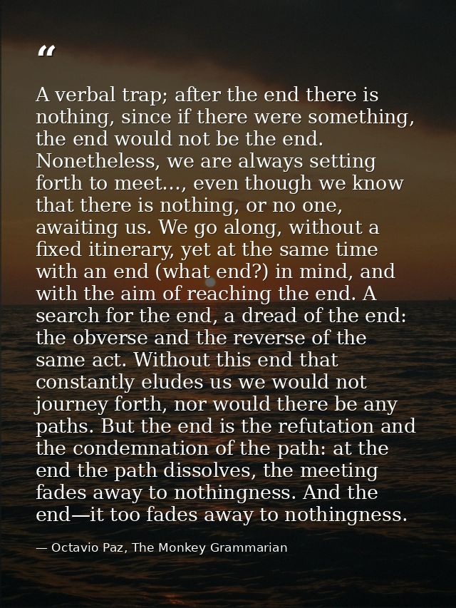 A verbal trap; after the end there is nothing, since if there were something, the end would not be the end. Nonetheless, — Octavio Paz, The Monkey Grammarian