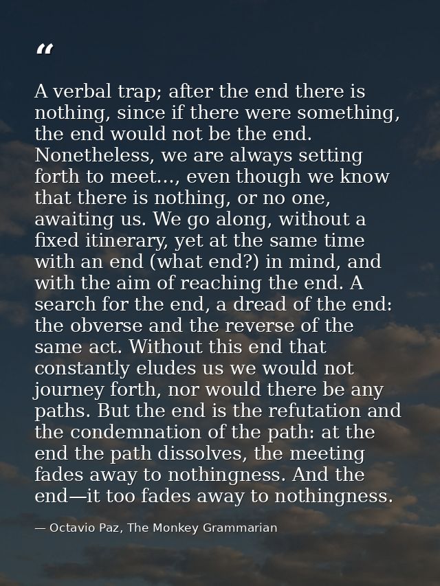 A verbal trap; after the end there is nothing, since if there were something, the end would not be the end. Nonetheless, — Octavio Paz, The Monkey Grammarian