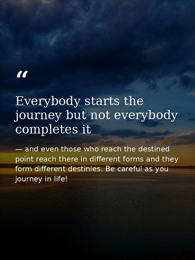 Everybody starts the journey but not everybody completes it — and even those who reach the destined point reach there in different forms and they form different destinies. Be careful as you journey in life!