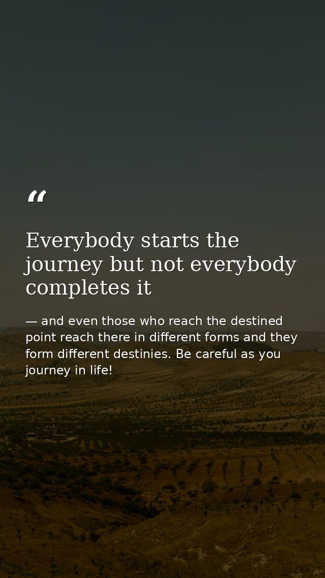 Everybody starts the journey but not everybody completes it — and even those who reach the destined point reach there in different forms and they form different destinies. Be careful as you journey in life!