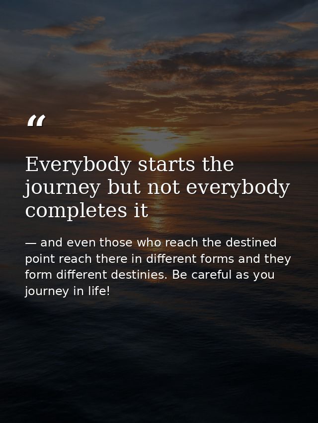Everybody starts the journey but not everybody completes it — and even those who reach the destined point reach there in different forms and they form different destinies. Be careful as you journey in life!