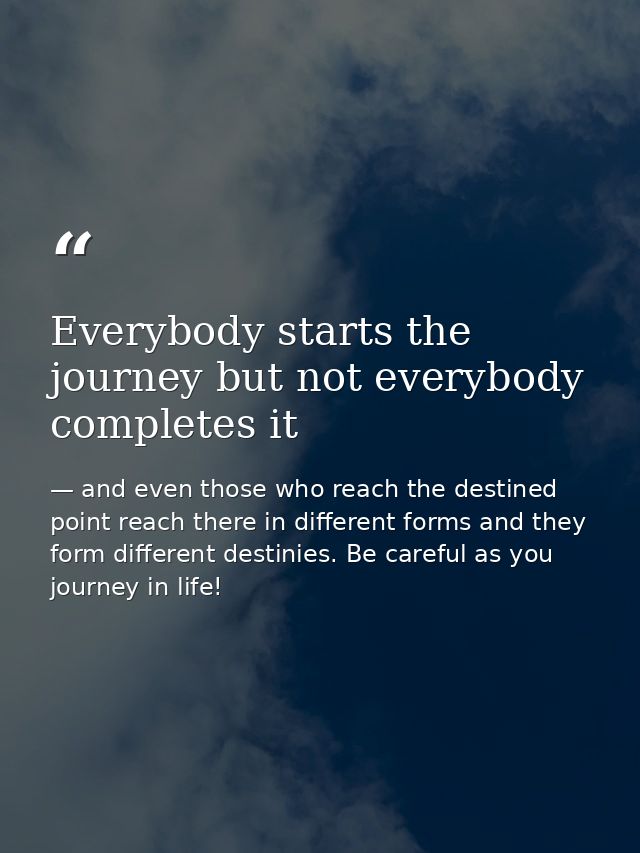 Everybody starts the journey but not everybody completes it — and even those who reach the destined point reach there in different forms and they form different destinies. Be careful as you journey in life!