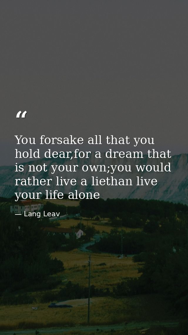 You forsake all that you hold dear,for a dream that is not your own;you would rather live a liethan live your life alone — Lang Leav