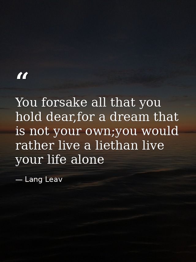 You forsake all that you hold dear,for a dream that is not your own;you would rather live a liethan live your life alone — Lang Leav