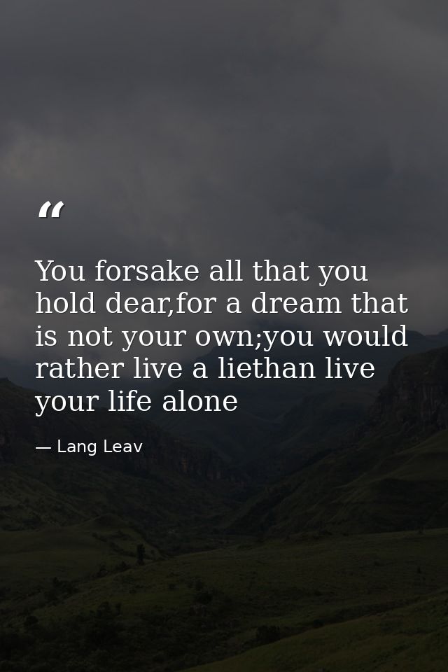 You forsake all that you hold dear,for a dream that is not your own;you would rather live a liethan live your life alone — Lang Leav