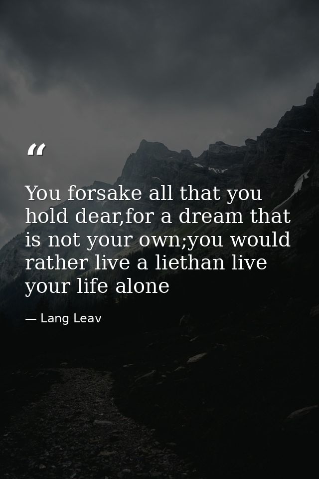 You forsake all that you hold dear,for a dream that is not your own;you would rather live a liethan live your life alone — Lang Leav