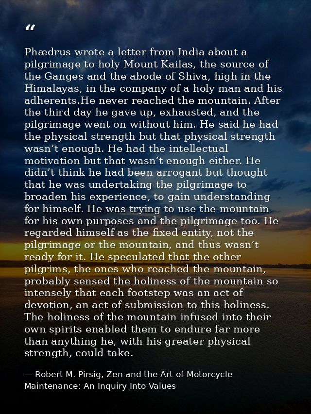 Phædrus wrote a letter from India about a pilgrimage to holy Mount Kailas, the source of the Ganges and the abode of Shi — Robert M. Pirsig, Zen and the Art of Motorcycle Maintenance: An Inquiry Into Values