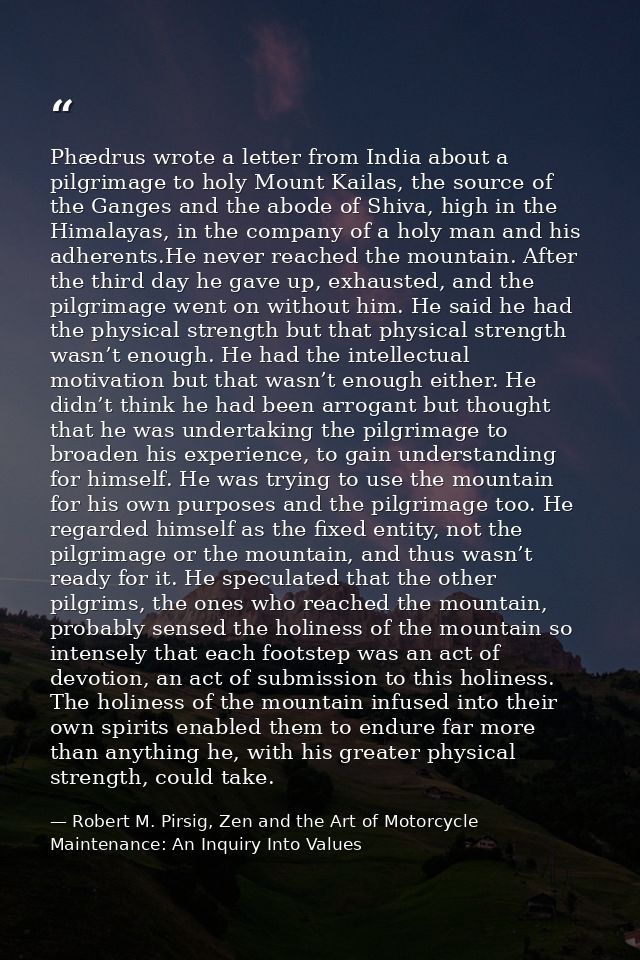 Phædrus wrote a letter from India about a pilgrimage to holy Mount Kailas, the source of the Ganges and the abode of Shi — Robert M. Pirsig, Zen and the Art of Motorcycle Maintenance: An Inquiry Into Values