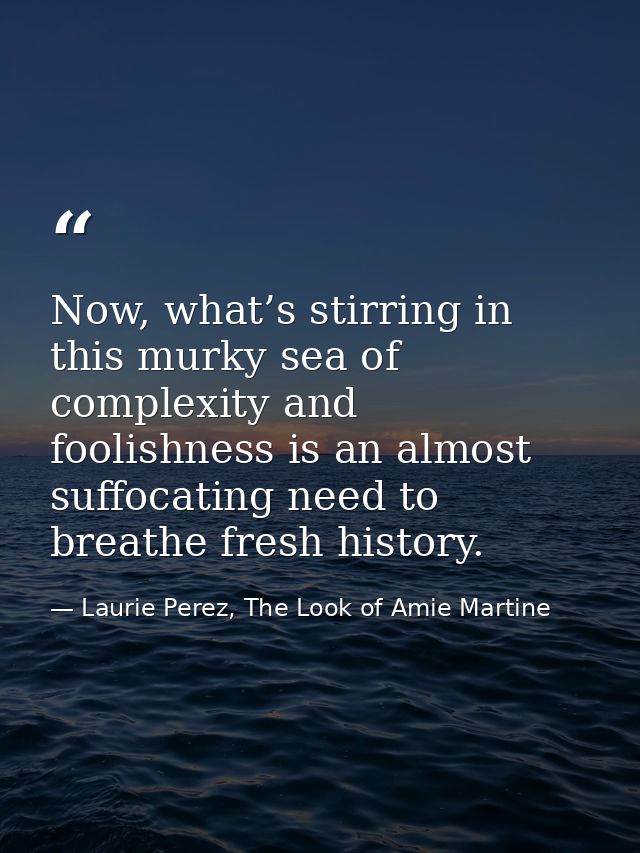 Now, what’s stirring in this murky sea of complexity and foolishness is an almost suffocating need to breathe fresh hist — Laurie Perez, The Look of Amie Martine