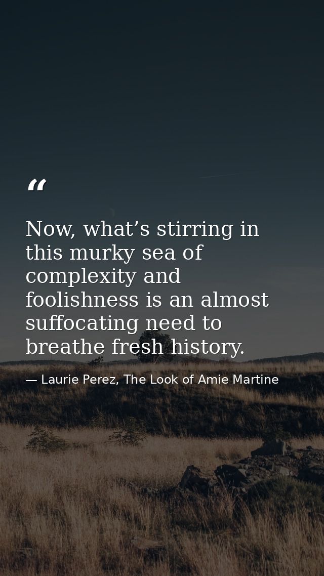 Now, what’s stirring in this murky sea of complexity and foolishness is an almost suffocating need to breathe fresh hist — Laurie Perez, The Look of Amie Martine
