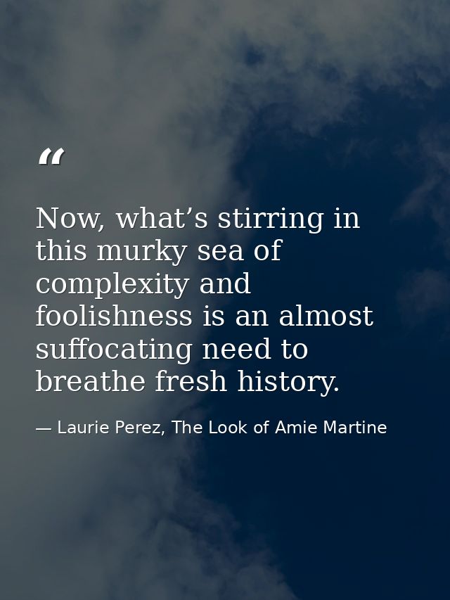 Now, what’s stirring in this murky sea of complexity and foolishness is an almost suffocating need to breathe fresh hist — Laurie Perez, The Look of Amie Martine