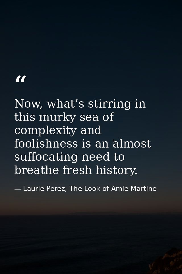 Now, what’s stirring in this murky sea of complexity and foolishness is an almost suffocating need to breathe fresh hist — Laurie Perez, The Look of Amie Martine
