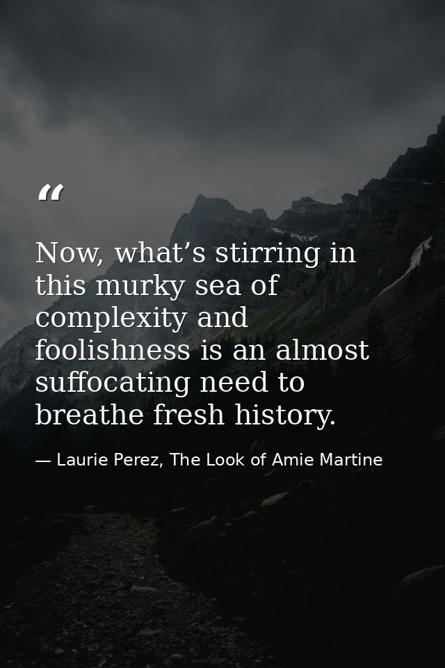 Now, what’s stirring in this murky sea of complexity and foolishness is an almost suffocating need to breathe fresh hist — Laurie Perez, The Look of Amie Martine