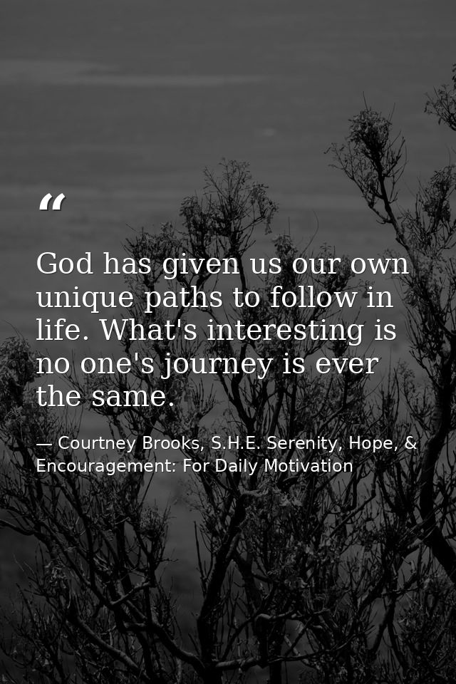 God has given us our own unique paths to follow in life. What's interesting is no one's journey is ever the same. — Courtney Brooks, S.H.E. Serenity, Hope, & Encouragement: For Daily Motivation
