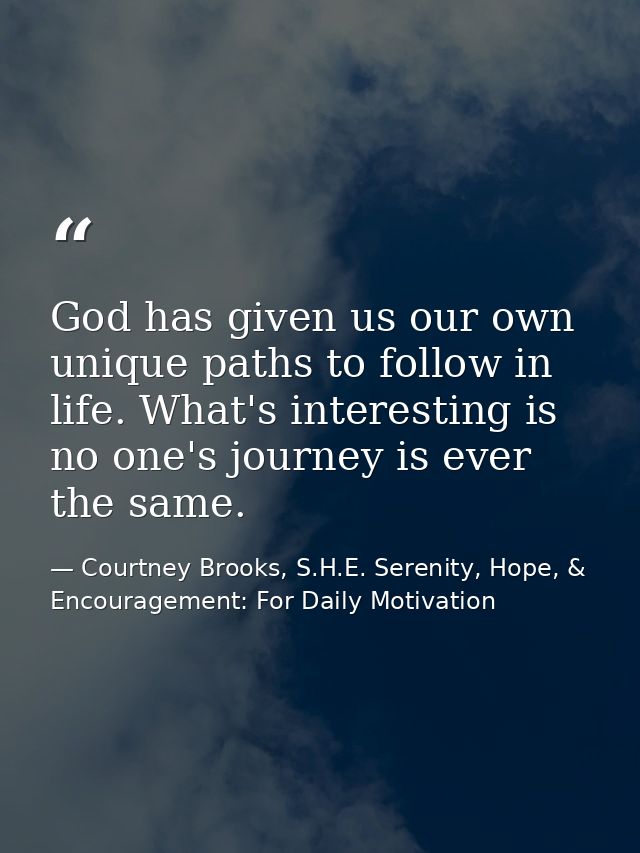 God has given us our own unique paths to follow in life. What's interesting is no one's journey is ever the same. — Courtney Brooks, S.H.E. Serenity, Hope, & Encouragement: For Daily Motivation