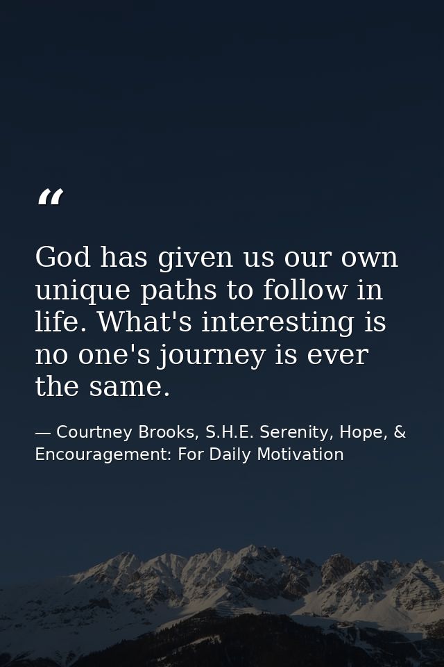 God has given us our own unique paths to follow in life. What's interesting is no one's journey is ever the same. — Courtney Brooks, S.H.E. Serenity, Hope, & Encouragement: For Daily Motivation