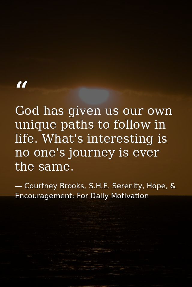 God has given us our own unique paths to follow in life. What's interesting is no one's journey is ever the same. — Courtney Brooks, S.H.E. Serenity, Hope, & Encouragement: For Daily Motivation