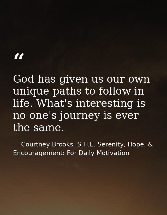 God has given us our own unique paths to follow in life. What's interesting is no one's journey is ever the same. — Courtney Brooks, S.H.E. Serenity, Hope, & Encouragement: For Daily Motivation