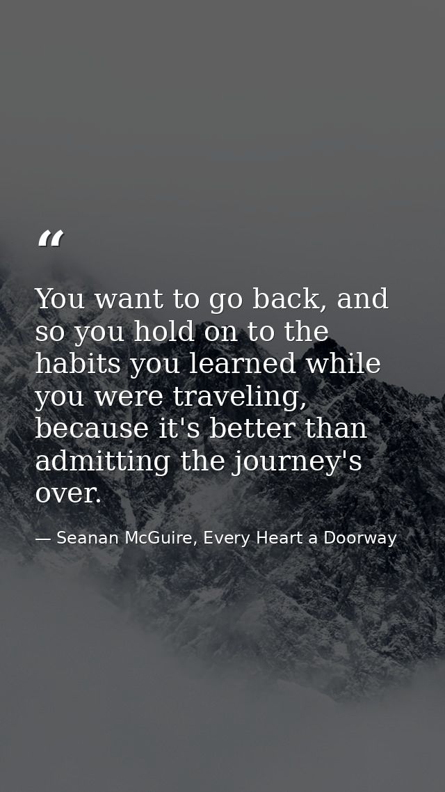 You want to go back, and so you hold on to the habits you learned while you were traveling, because it's better than adm — Seanan McGuire, Every Heart a Doorway