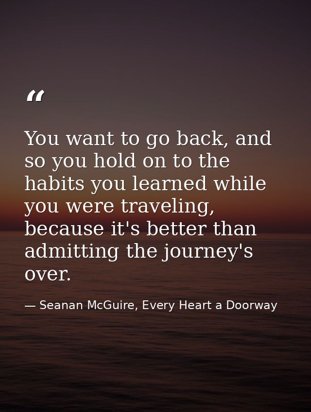 You want to go back, and so you hold on to the habits you learned while you were traveling, because it's better than adm — Seanan McGuire, Every Heart a Doorway