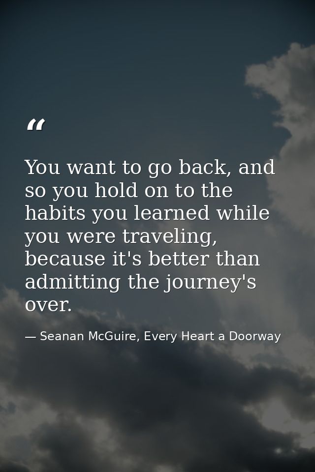 You want to go back, and so you hold on to the habits you learned while you were traveling, because it's better than adm — Seanan McGuire, Every Heart a Doorway