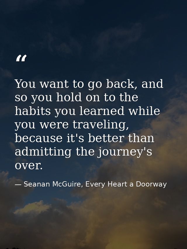 You want to go back, and so you hold on to the habits you learned while you were traveling, because it's better than adm — Seanan McGuire, Every Heart a Doorway
