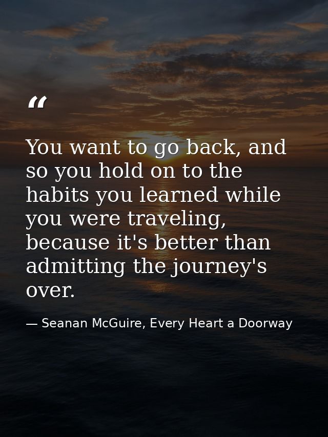 You want to go back, and so you hold on to the habits you learned while you were traveling, because it's better than adm — Seanan McGuire, Every Heart a Doorway