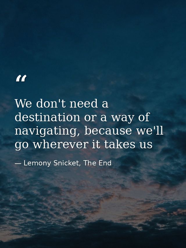 We don't need a destination or a way of navigating, because we'll go wherever it takes us — Lemony Snicket, The End