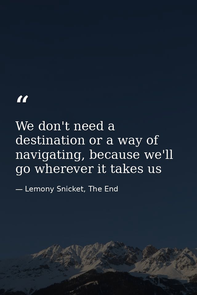 We don't need a destination or a way of navigating, because we'll go wherever it takes us — Lemony Snicket, The End
