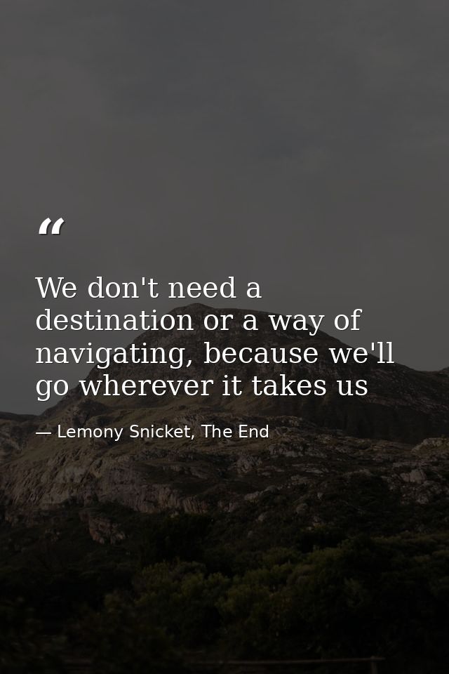 We don't need a destination or a way of navigating, because we'll go wherever it takes us — Lemony Snicket, The End
