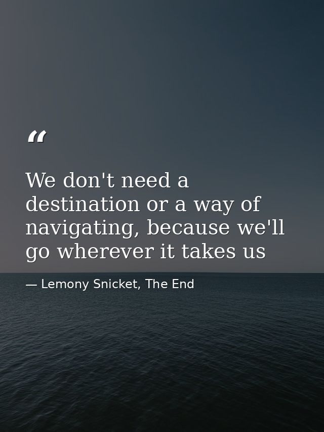 We don't need a destination or a way of navigating, because we'll go wherever it takes us — Lemony Snicket, The End